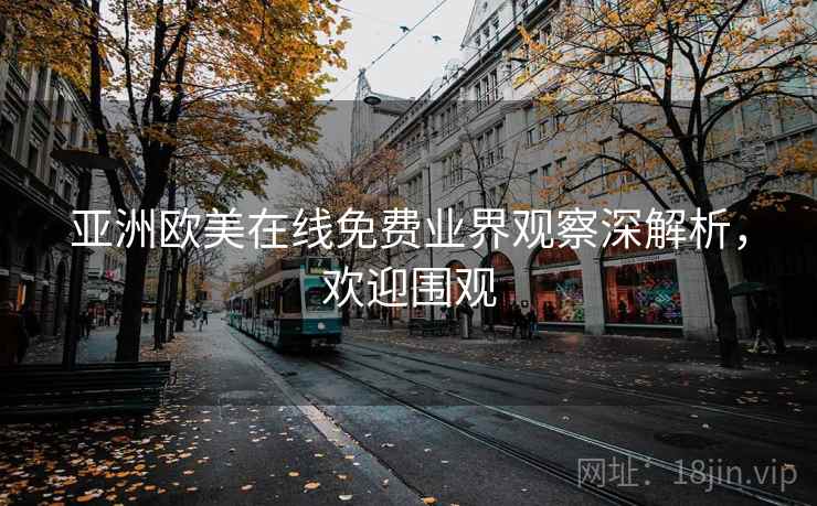 亚洲欧美在线免费业界观察深解析，欢迎围观
