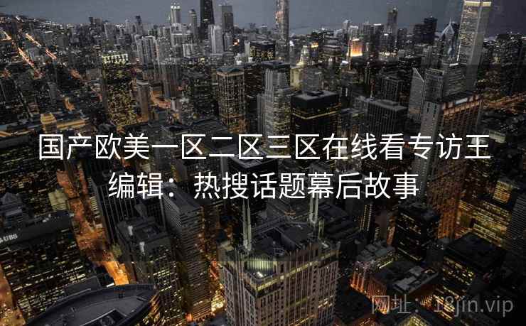 国产欧美一区二区三区在线看专访王编辑：热搜话题幕后故事