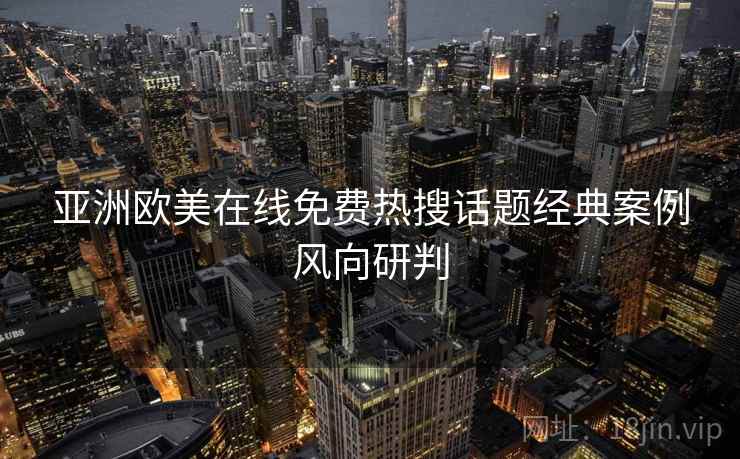 亚洲欧美在线免费热搜话题经典案例风向研判