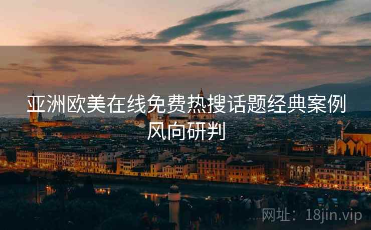 亚洲欧美在线免费热搜话题经典案例风向研判