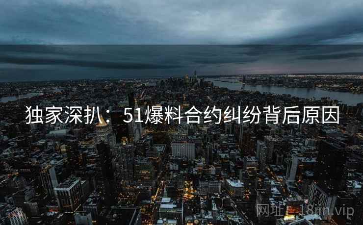 独家深扒：51爆料合约纠纷背后原因